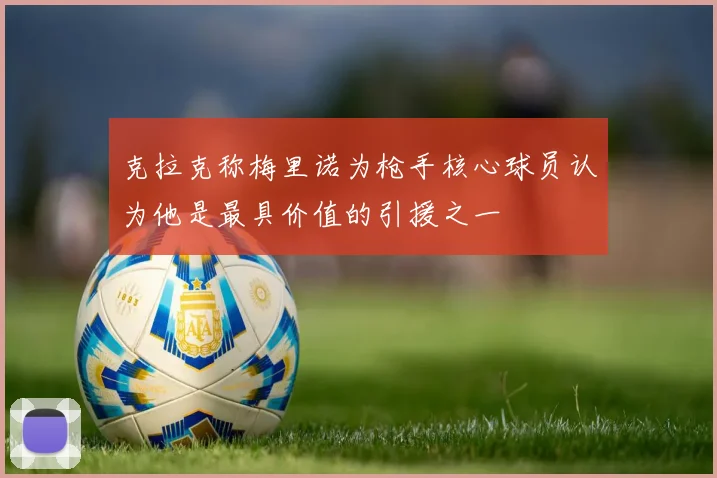 克拉克称梅里诺为枪手核心球员认为他是最具价值的引援之一