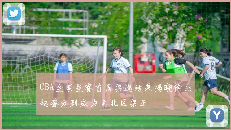 CBA全明星赛首周票选结果揭晓徐杰赵睿分别成为南北区票王