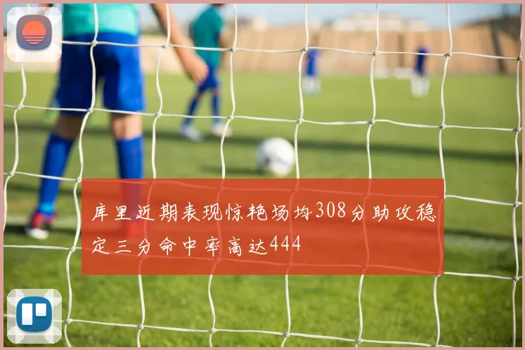 库里近期表现惊艳场均308分助攻稳定三分命中率高达444