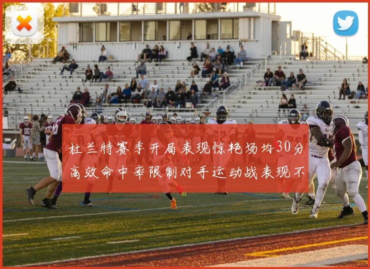 杜兰特赛季开局表现惊艳场均30分高效命中率限制对手运动战表现不佳